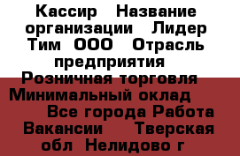 Кассир › Название организации ­ Лидер Тим, ООО › Отрасль предприятия ­ Розничная торговля › Минимальный оклад ­ 19 000 - Все города Работа » Вакансии   . Тверская обл.,Нелидово г.